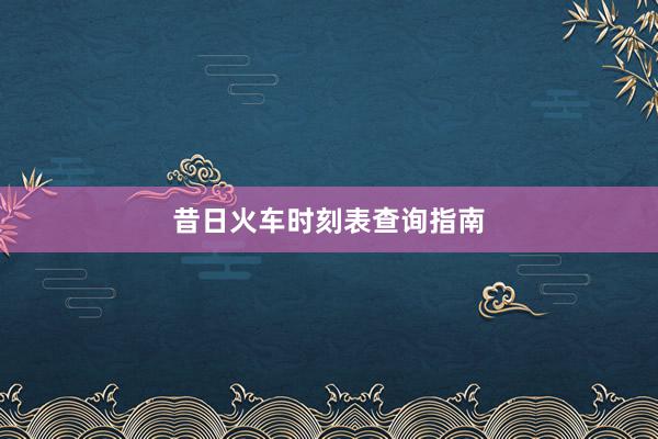 昔日火车时刻表查询指南