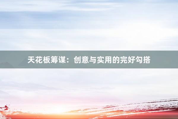 天花板筹谋：创意与实用的完好勾搭