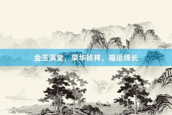 金玉满堂,荣华祯祥,福运绵长