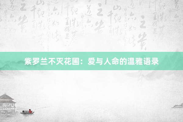 紫罗兰不灭花圃:爱与人命的温雅语录