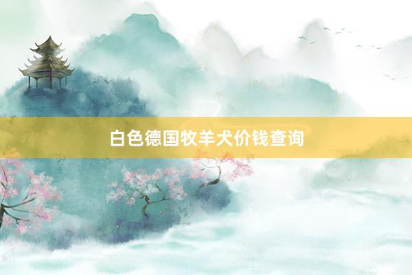 白色德国牧羊犬价钱查询