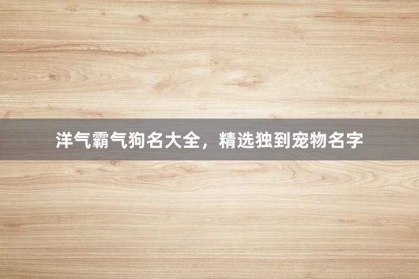 洋气霸气狗名大全，精选独到宠物名字