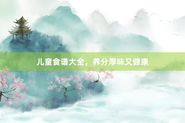 儿童食谱大全，养分厚味又健康